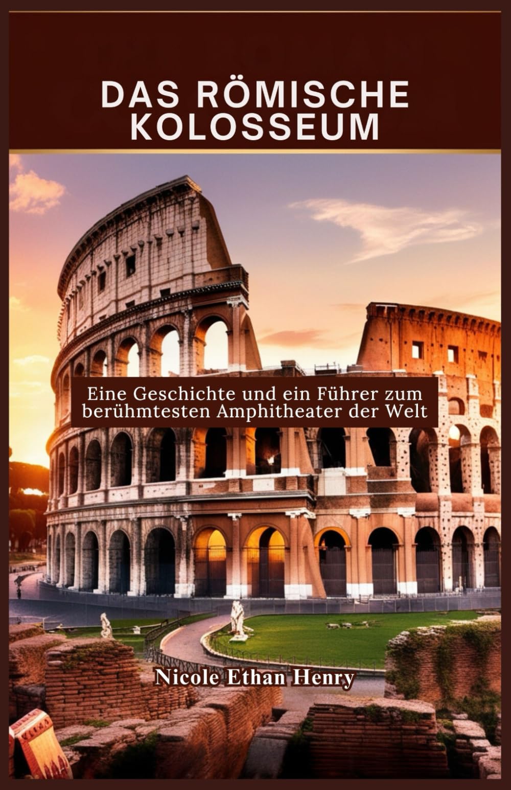 DAS RÖMISCHE KOLOSSEUM: Eine Geschichte und ein Führer zum berühmtesten Amphitheater der Welt