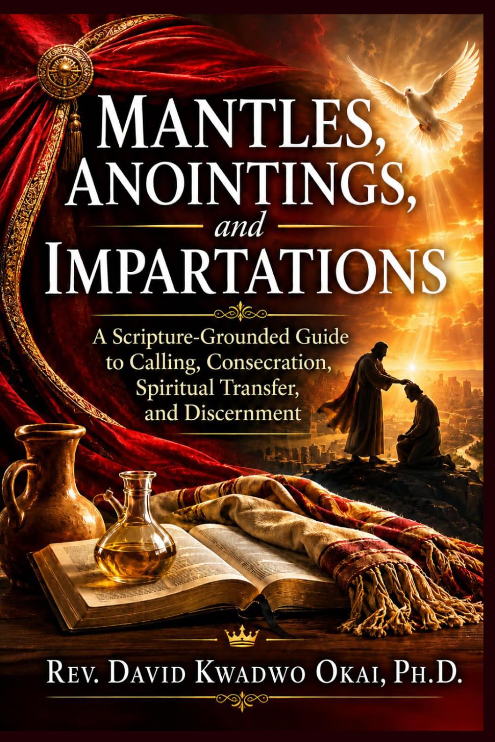 Mantles, Anointings, and Impartations: A Scripture-Grounded Guide to Calling, Consecration, Spiritual Transfer, and Discernment