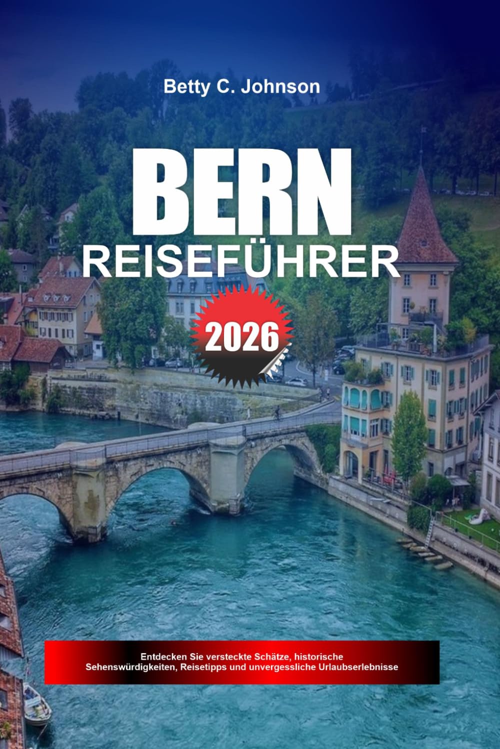 BERN REISEFÜHRER 2026: Entdecken Sie versteckte Schätze, historische Sehenswürdigkeiten, Reisetipps und unvergessliche Urlaubserlebnisse