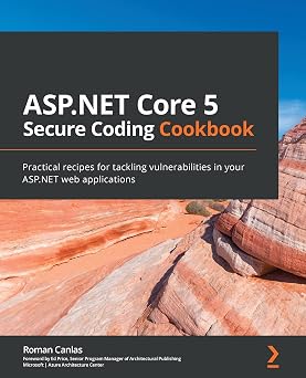 ASP.NET Core 5 Secure Coding Cookbook Practical recipes for tackling vulnerabilities in your ASP.NET web applications