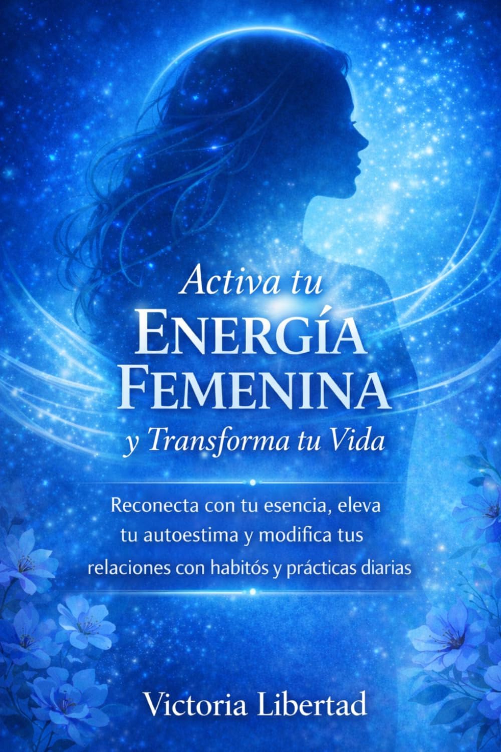 Activa tu Energía Femenina y Transforma tu Vida: Reconecta con tu esencia, eleva tu autoestima y modifica tus relaciones con hábitos y prácticas diarias