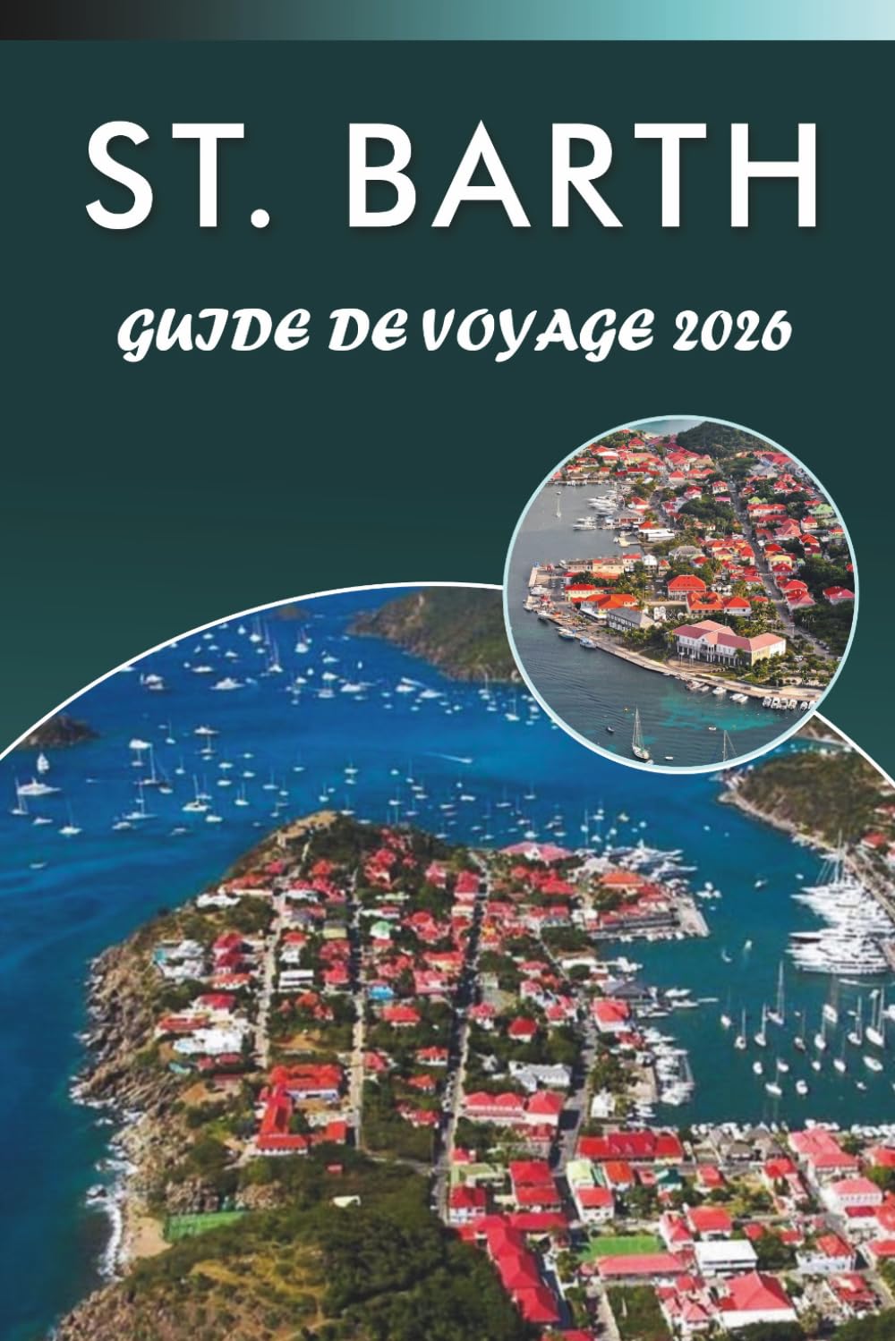 ST. BARTH GUIDE DE VOYAGE 2026: Explorez les plus grandes plages de l'île, les attractions, les monuments historiques, la culture dynamique, la ... pour tous les voyageurs des Caraïbes.