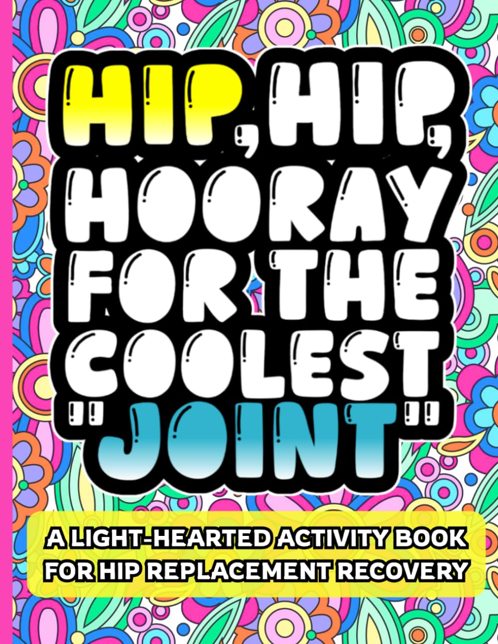 HIP HIP HOORAY FOR THE COOLEST JOINT: The Ultimate Hip Surgery Recovery Activity Book for Post-Surgery Rehab