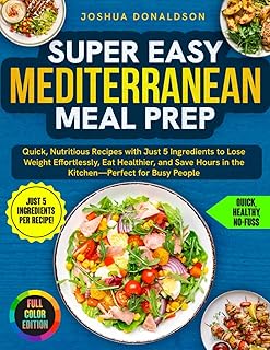 Super Easy Mediterranean Meal Prep: Quick, Nutritious Recipes with Just 5 Ingredients to Lose Weight Effortlessly, Eat Healthier, and Save Hours in the Kitchen—Perfect for Busy People