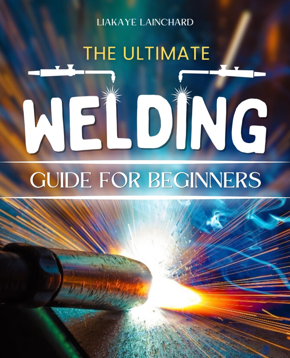 The Ultimate Welding Guide For Beginners: Master the Art of Welding with Confidence and Precision