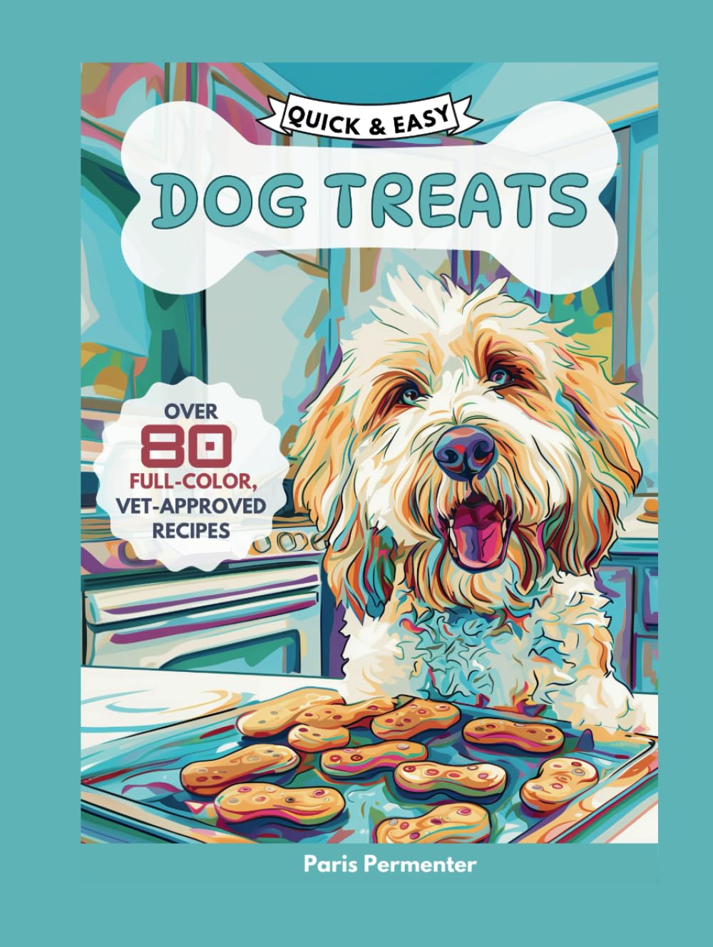 Quick & Easy Dog Treat Cookbook: 80 Vet-Approved Recipes for Homemade Dog Treats