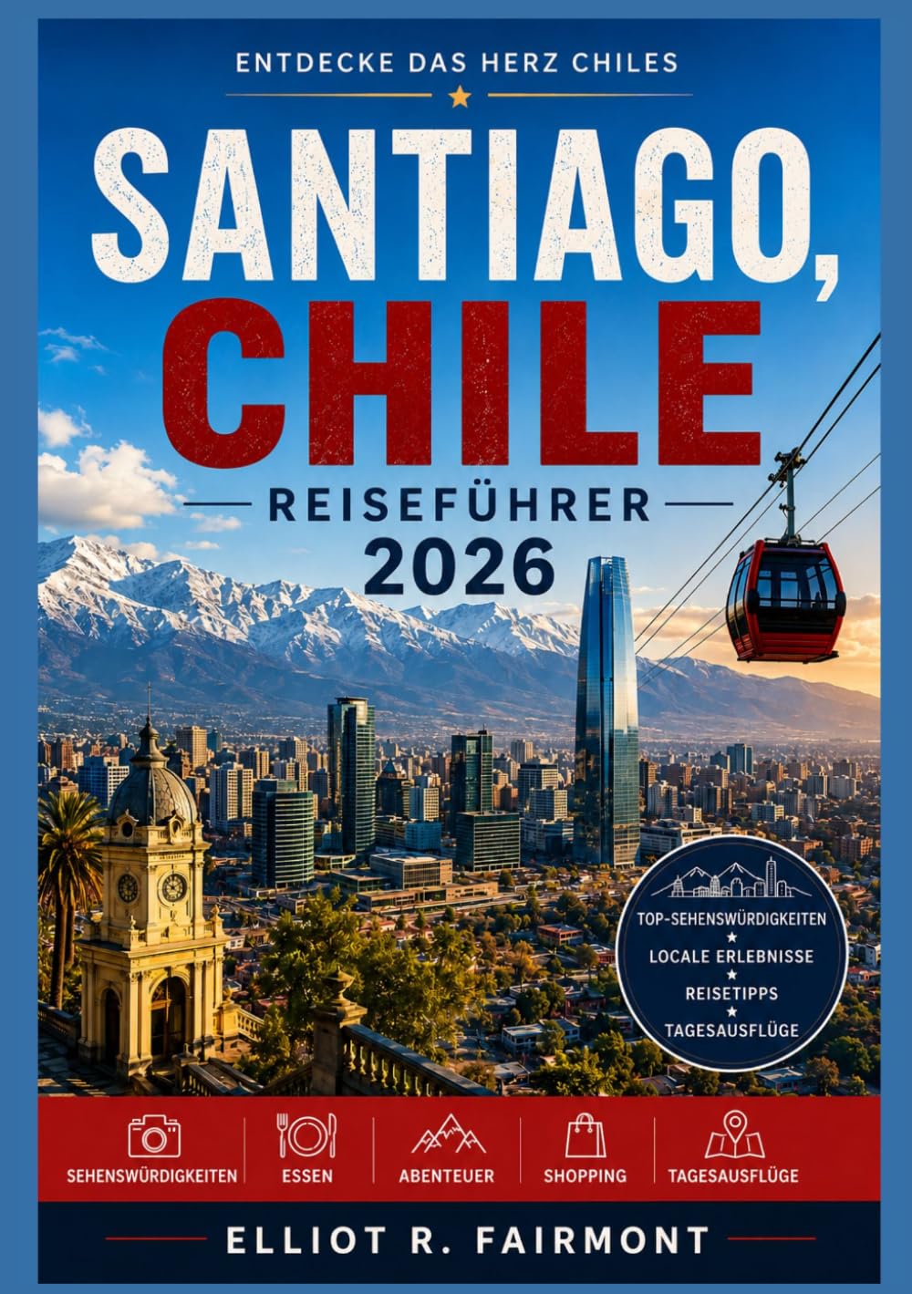 SANTIAGO CHILE REISEFÜHRER 2026: Santiago verstehen: Stadtteile, Kultur, Essen, Geschichte und Alltag in Chiles Hauptstadt (Elliot R. Fairmonts Global Explorer-Serie)