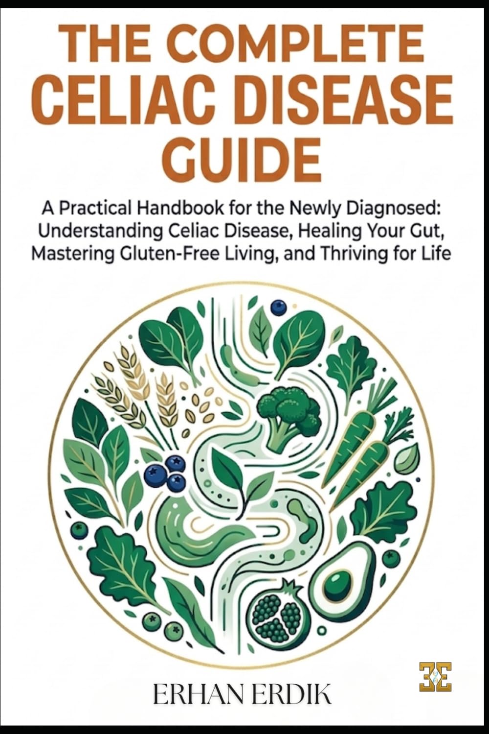 THE COMPLETE CELIAC DISEASE GUIDE: A Practical Handbook for the Newly Diagnosed: Understanding Celiac Disease, Healing Your Gut, Mastering Gluten-Free Living, and Thriving for Life