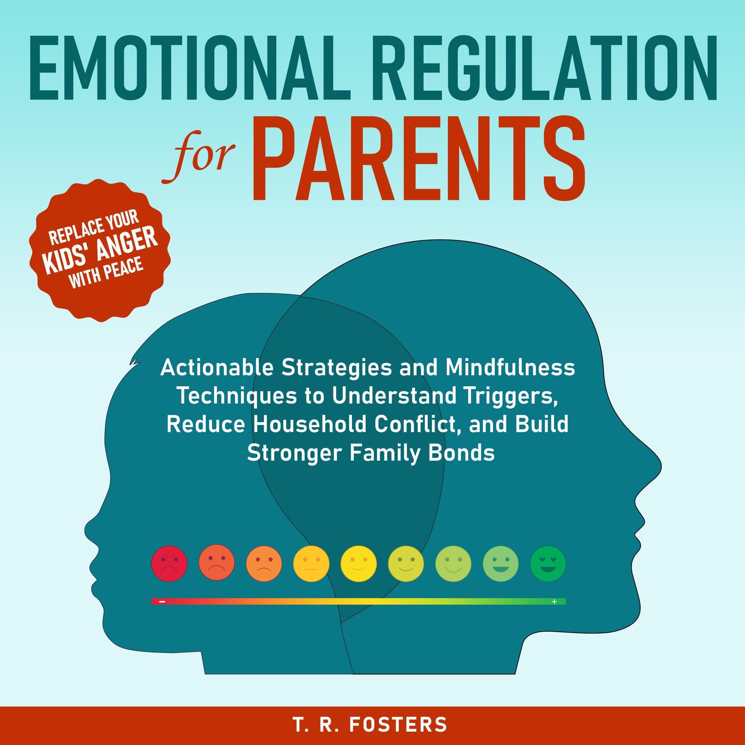 Emotional Regulation for Parents: Actionable Strategies and Mindfulness Techniques to Understand Triggers, Reduce Household Conflict, and Build Stronger Family Bonds