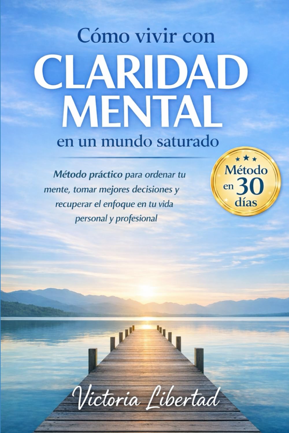 Cómo vivir con claridad mental en un mundo saturado: Método práctico en 30 días para ordenar tu mente, tomar mejores decisiones y recuperar el enfoque en tu vida personal y profesional