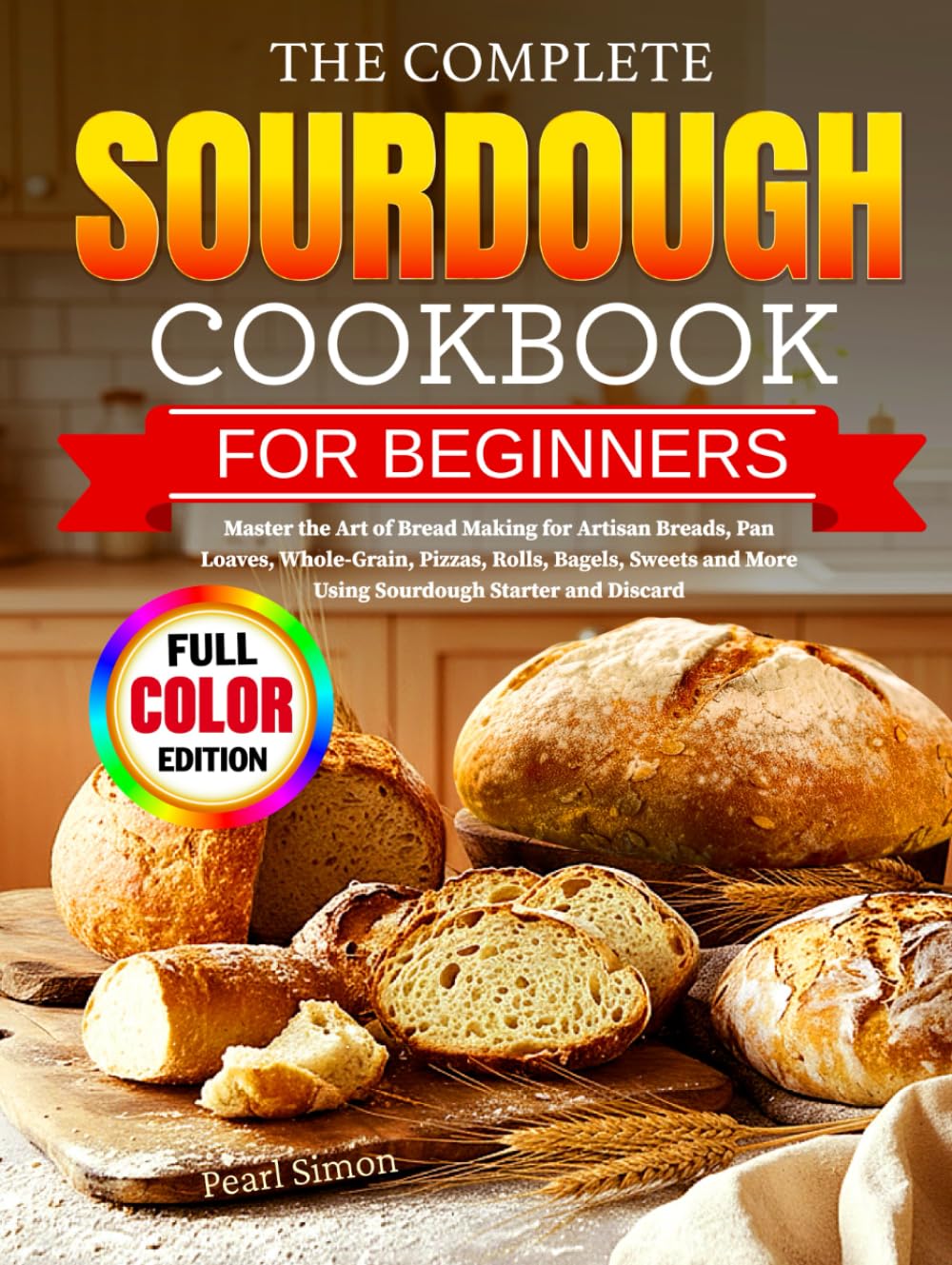 The Complete Sourdough Cookbook for Beginners: Master the Art of Bread Making for Artisan Breads, Pan Loaves, Whole-Grain, Pizzas, Rolls, Bagels, Sweets and More Using Sourdough Starter and Discard
