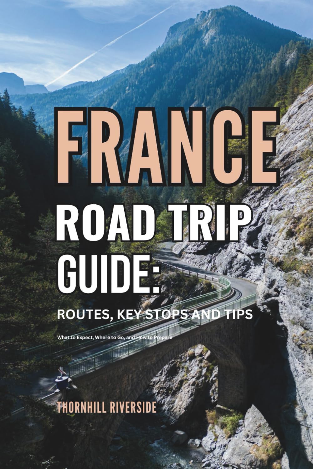 France Road Trip Guide: Routes, Key Stops and Tips: What to Expect, Where to Go, and How to Prepare (Routes Overviews and Itineraries)