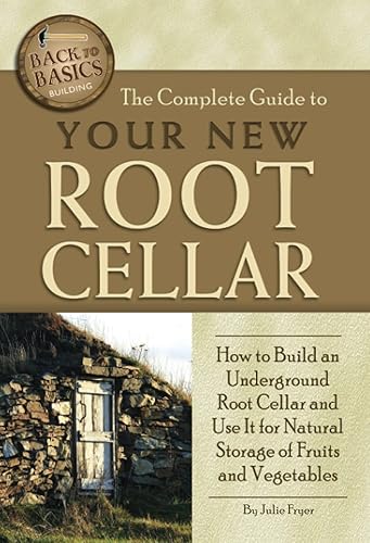 The Complete Guide to Your New Root Cellar: How to Build an Underground Root Cellar and Use It for Natural Storage of Fruits and Vegetables (Back-To-Basics)