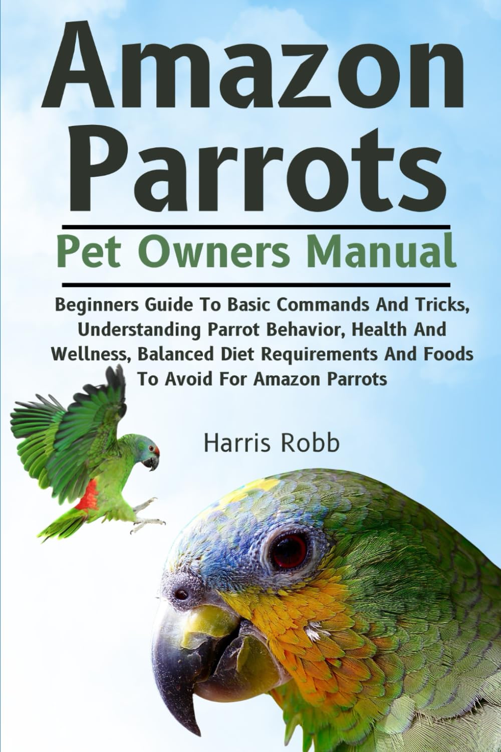 AMAZON PARROTS: Beginners Guide To Basic Commands And Tricks, Understanding Parrot Behavior, Health And Wellness, Balanced Diet Requirements And Foods To Avoid For Amazon Parrots