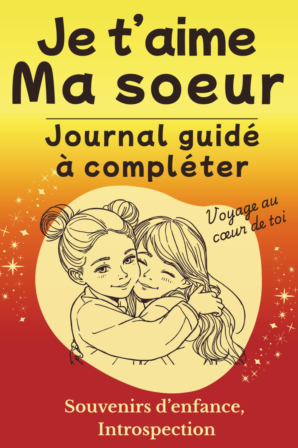 Je t'aime ma soeur: Journal guidé: idée cadeau pour soeur, livre d'introspection et de souvenirs à compléter (Voyage au coeur de toi)