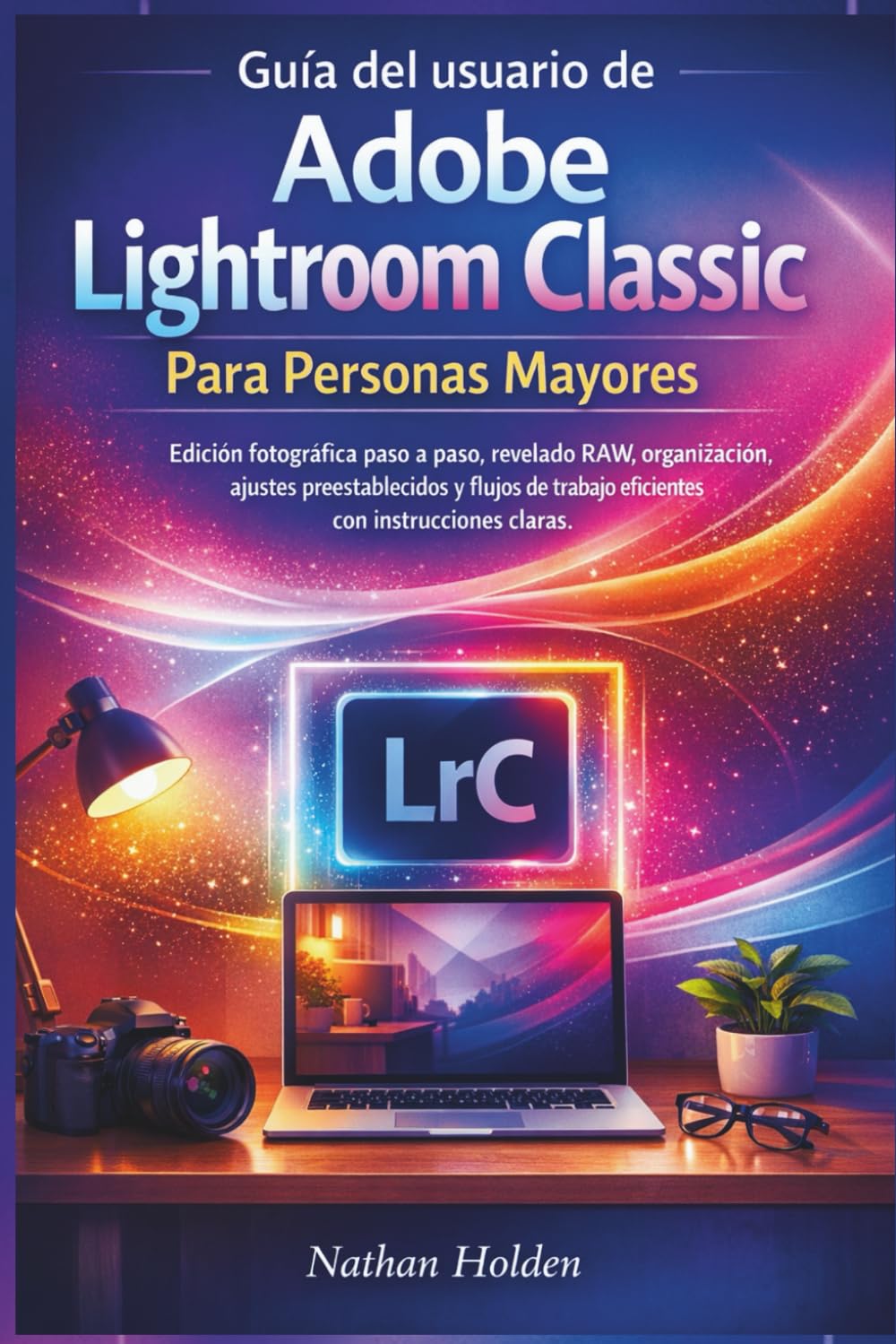 Guía del usuario de Adobe Lightroom Classic Para Personas Mayores: Edición fotográfica paso a paso, revelado RAW, organización, ajustes preestablecidos y flujos de trabajo eficientes con instruccione