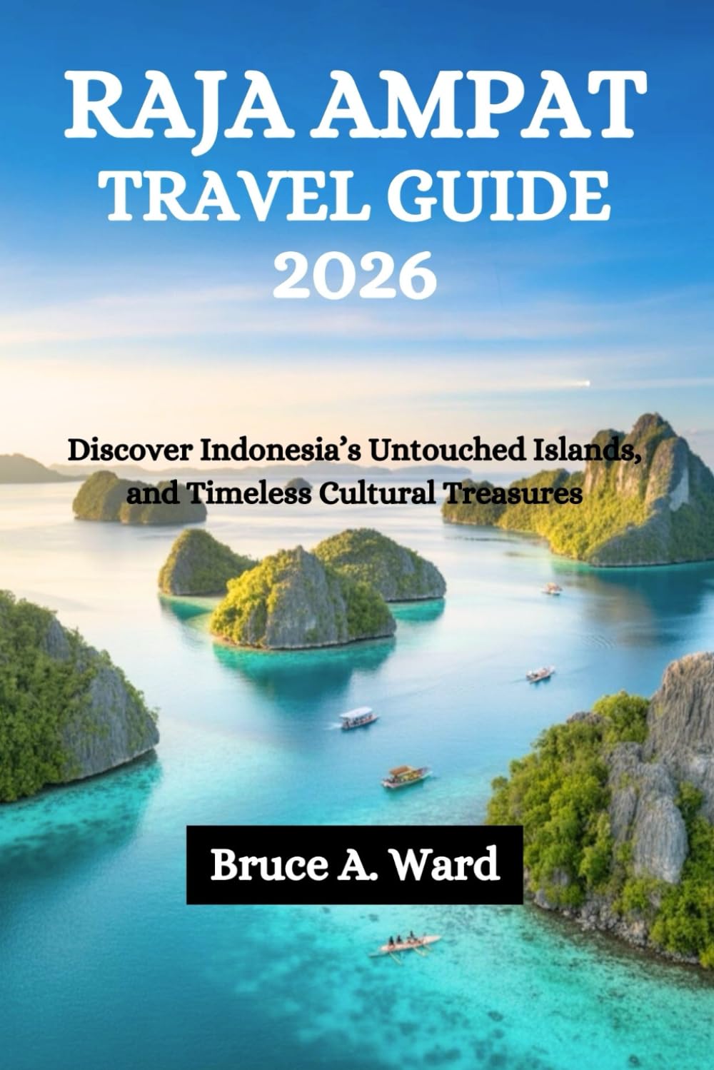RAJA AMPAT TRAVEL GUIDE 2026: Discover Indonesia’s Untouched Islands, and Timeless Cultural Treasures