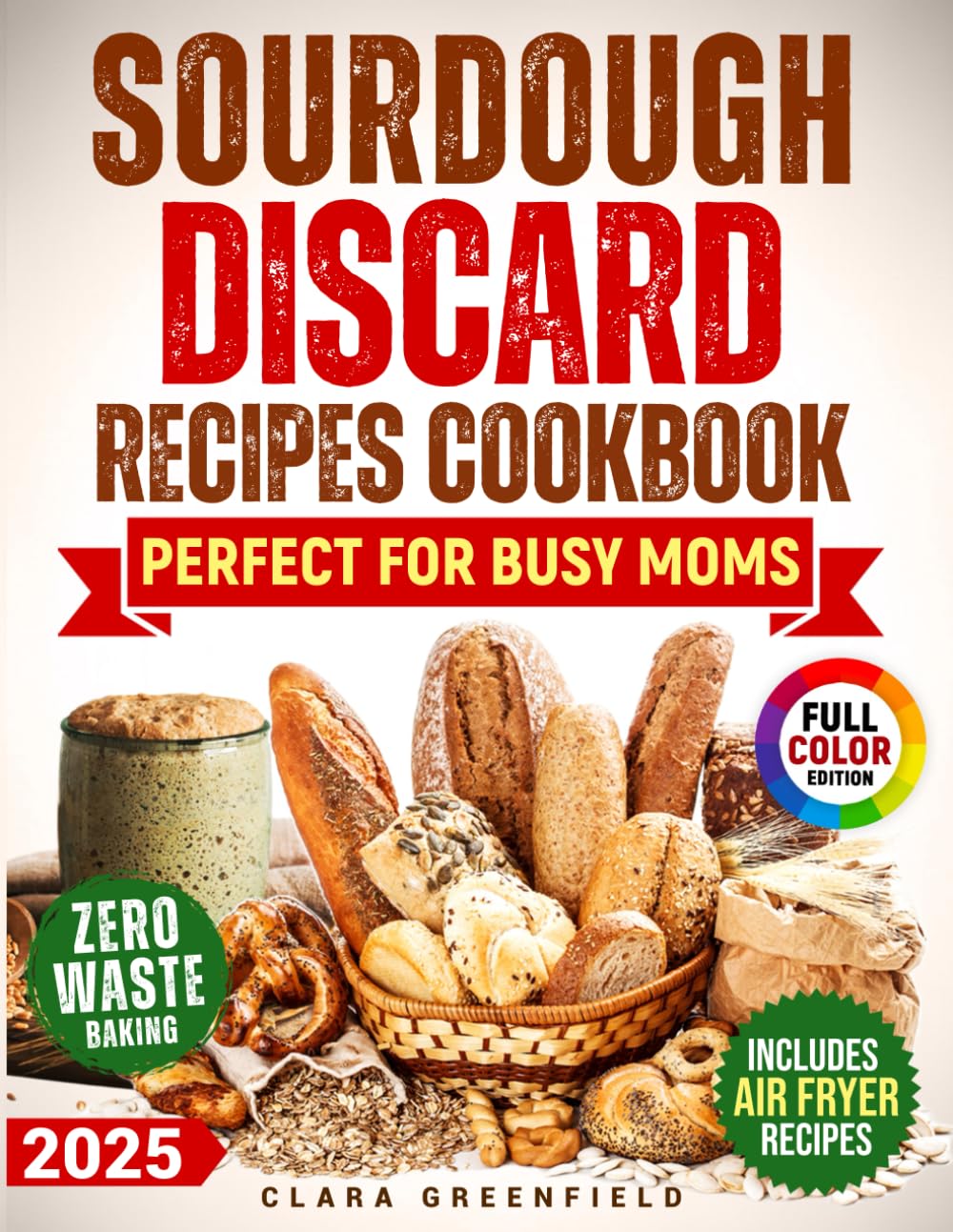 Sourdough Discard Recipes Cookbook: Turn Waste into Delicious, No-Fail Recipes That Wow Your Family, Cut Kitchen Stress & Make Baking Easy Without the Endless Trial and Error. Bread, Snacks & More
