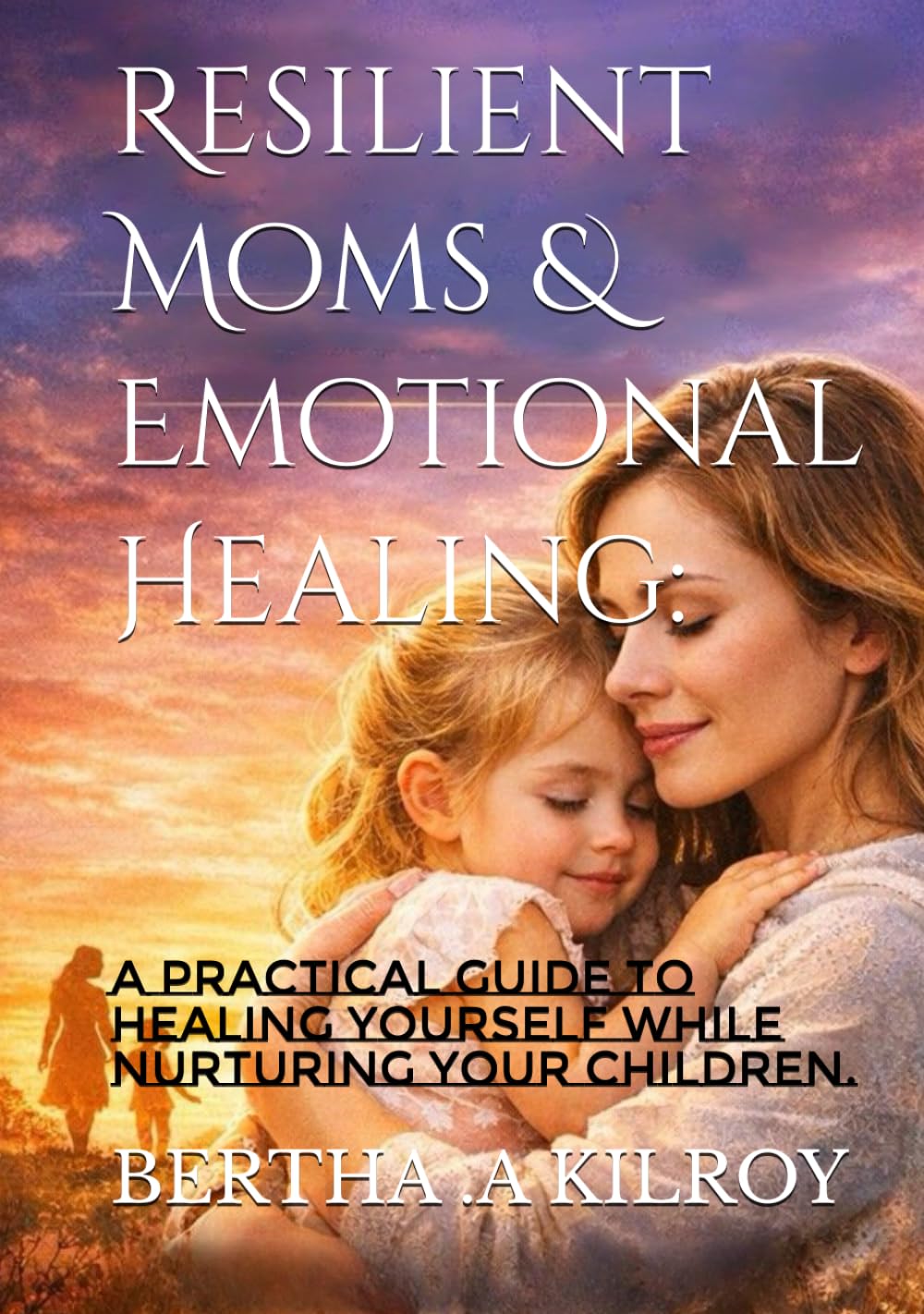 Resilient Moms & Emotional Healing:: A Practical Guide to Healing Yourself While Nurturing Your Children.