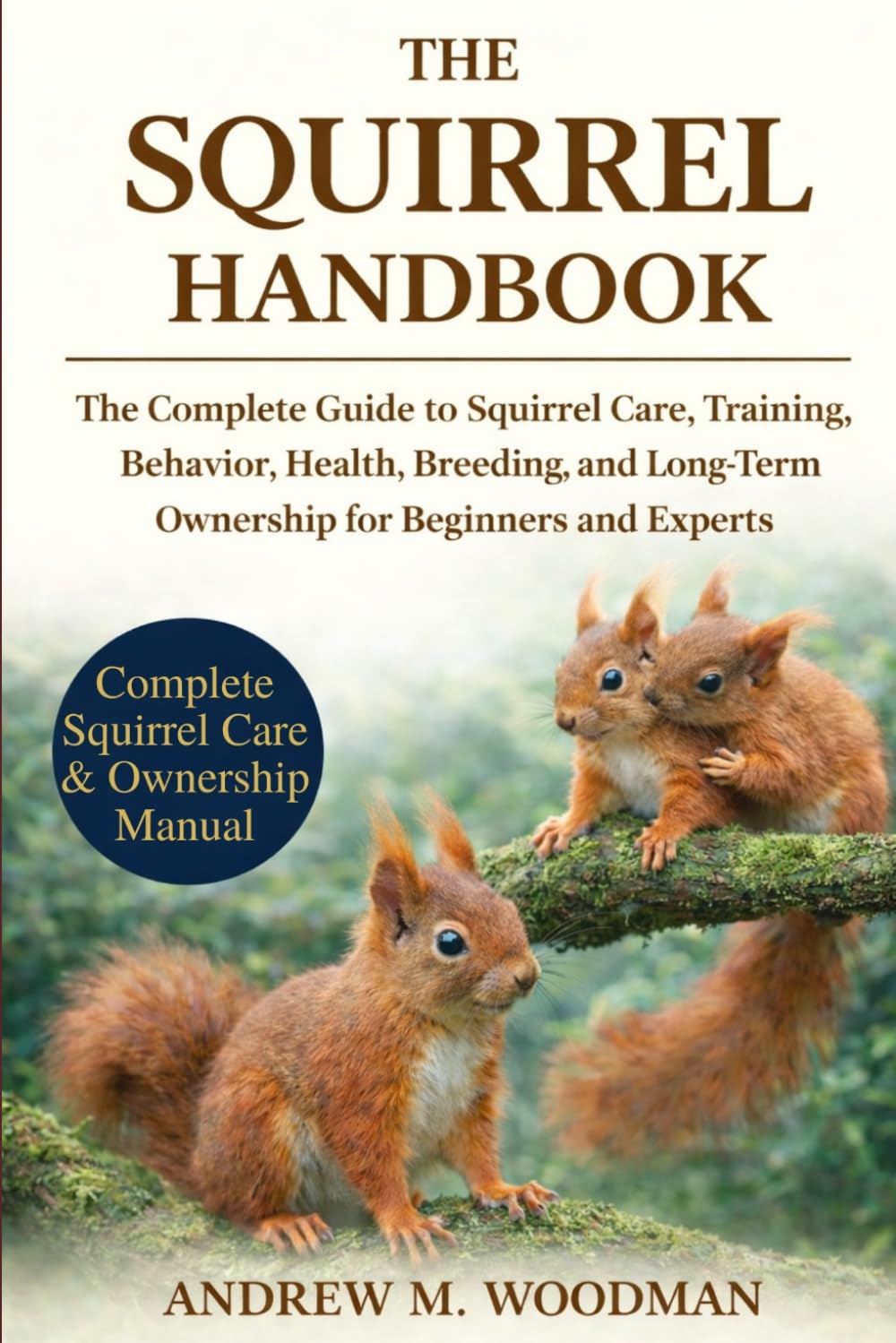 THE SQUIRREL HANDBOOK: The Complete Guide to Squirrel Care, Training, Behavior, Health, Breeding, and Long-Term Ownership for Beginners and Experts