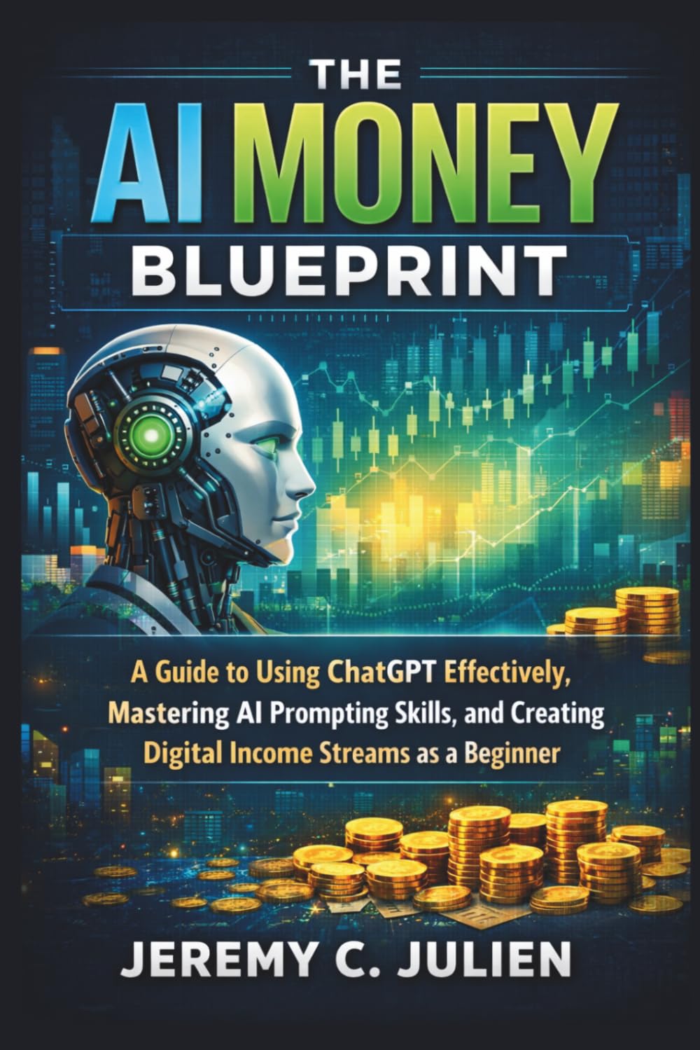 The AI Money Blueprint: A Guide to Using ChatGPT Effectively, Mastering AI Prompting Skills, and Creating Digital Income Streams as a Beginner