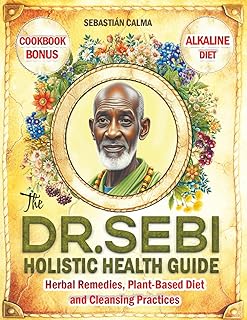 The Dr. Sebi Holistic Health Guide: Herbal Remedies, Plant-Based Anti-Inflammatory Diet, and Cleansing Practices to Transform, Renew, and Detox Your Body!