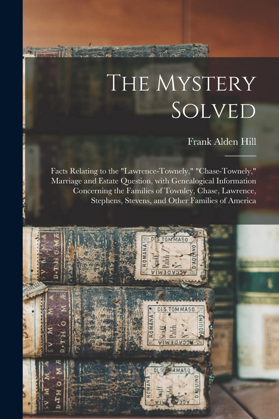 The Mystery Solved; Facts Relating to the Lawrence-Townely, Chase-Townely, Marriage and Estate Question, With Genealogical Information Concerning the Families of Townley, Chase, Lawrence, Stephens,...