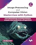 Image Processing and Computer Vision Masterclass with Python: Learn advanced image processing techniques, computer vision fundamentals, and applications - 2nd Edition