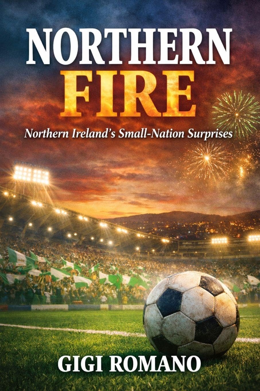 Northern Fire: Northern Ireland's Small-Nation Surprises (Football Nations: Stories of Glory and Strife)