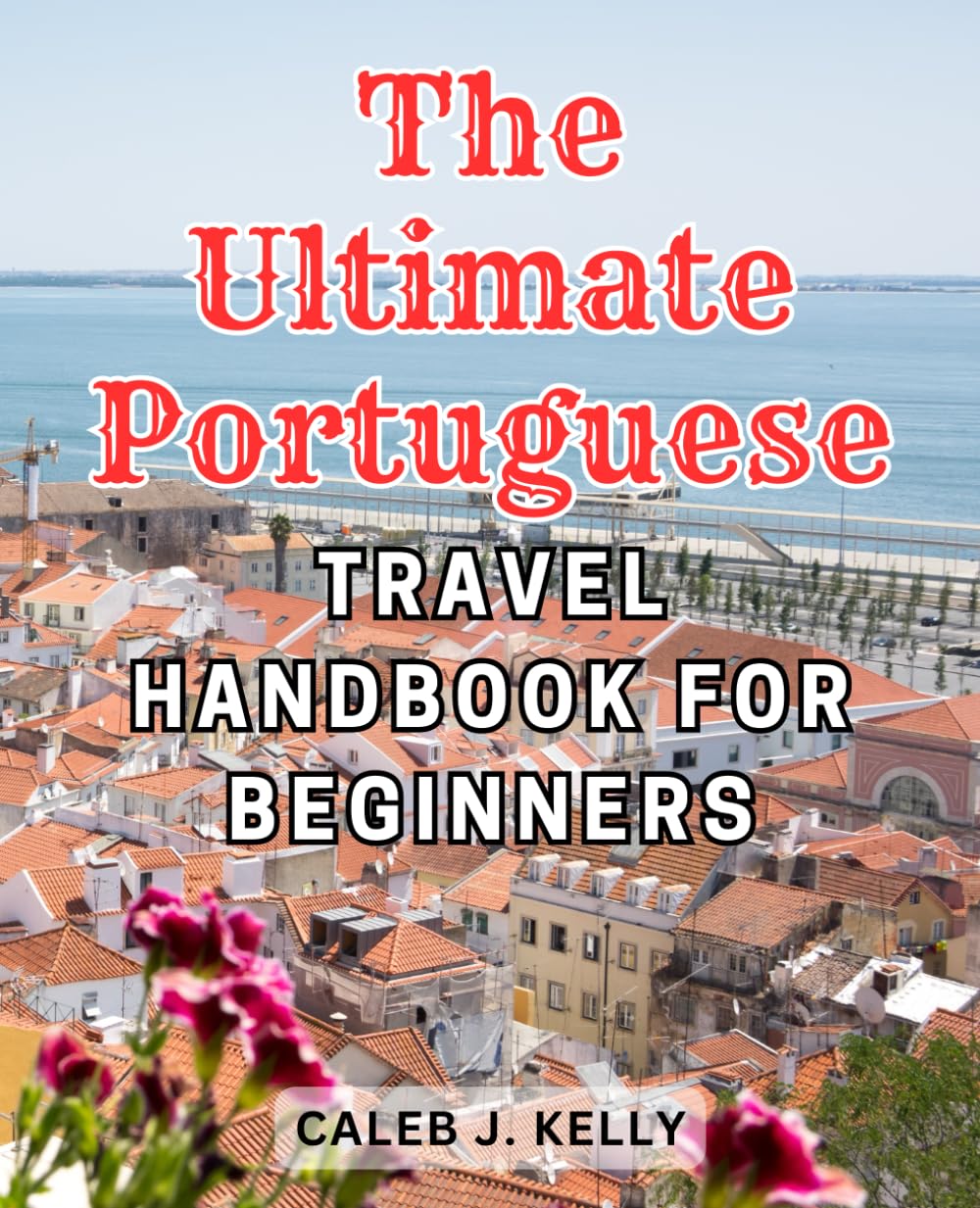 The Ultimate Portuguese Travel Handbook for Beginners: Discover the Enchanting Wonders of Portugal with this Comprehensive Travel Guide tailored for Novice Explorers