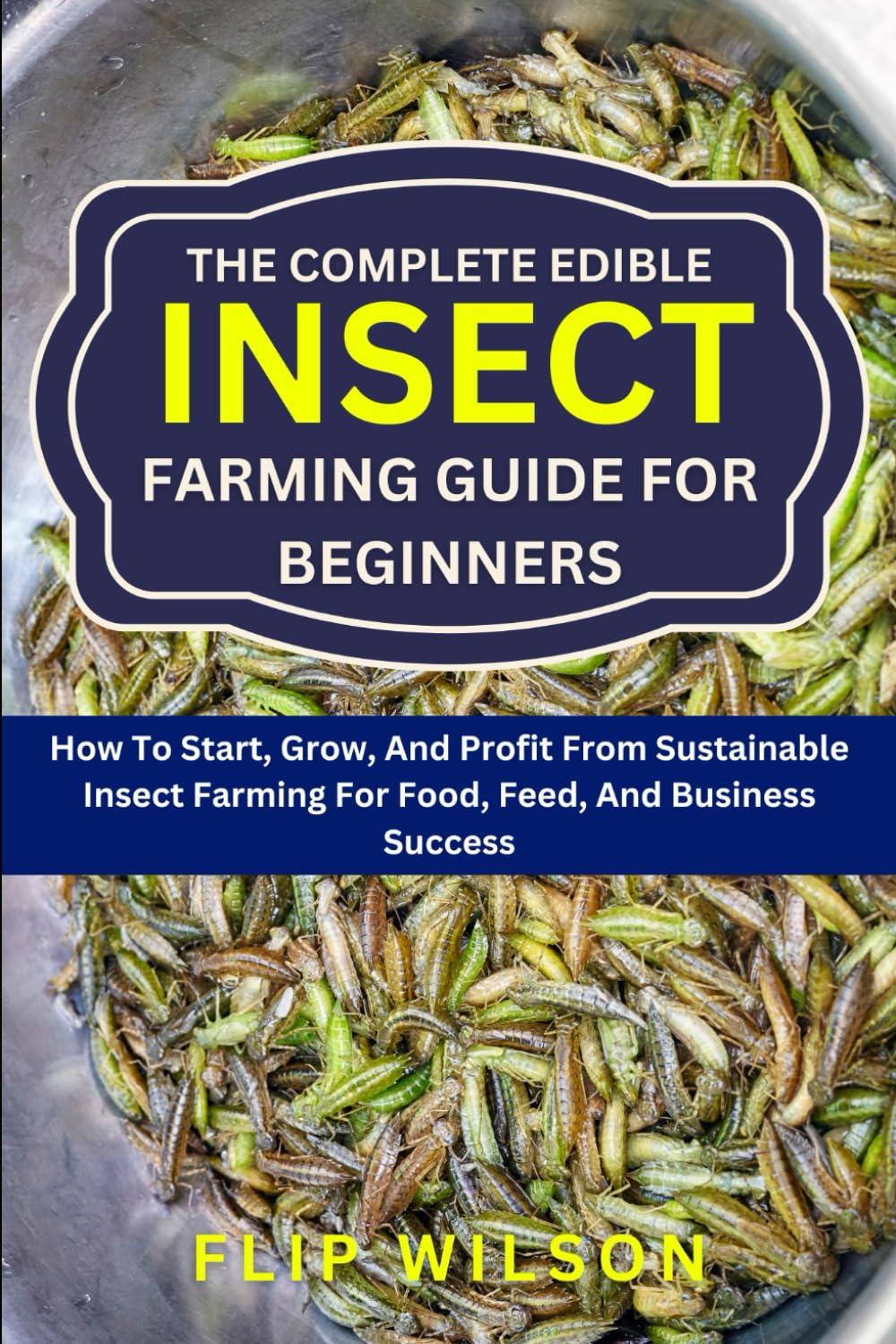 THE COMPLETE EDIBLE INSECT FARMING GUIDE FOR BEGINNERS: How To Start, Grow, And Profit From Sustainable Insect Farming For Food, Feed, And Business Success