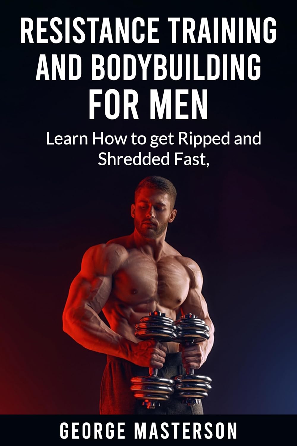 Resistance Training and Bodybuilding for Men: Learn How to get Ripped and Shredded Fast Resistance Training and Bodybuilding for Men: Learn How to get Ripped and Shredded Fast