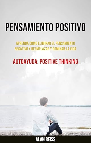 Pensamiento Positivo: Aprenda Cómo Eliminar El Pensamiento Negativo Y Reemplazar Y Dominar La Vida (Spanish Edition) Edición Kindle