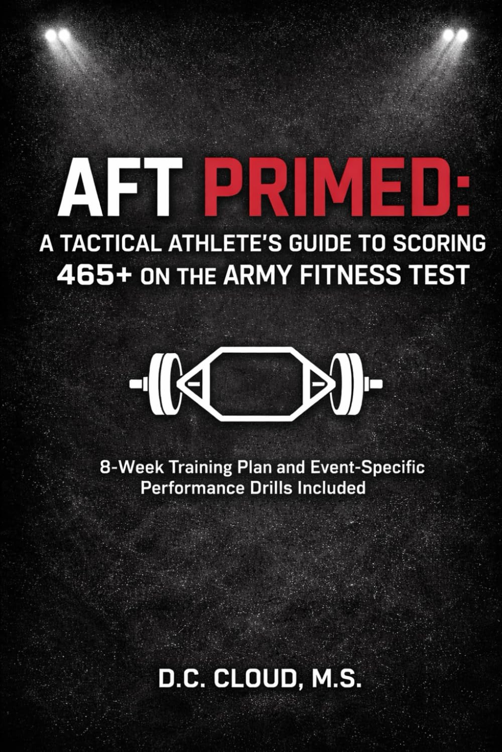 AFT PRIMED: A Tactical Athlete’s Guide to Scoring 465+ on the Army Fitness Test: Build Strength, Endurance, and Dominance with an 8-Week Training Plan and Event-Specific Performance Drills