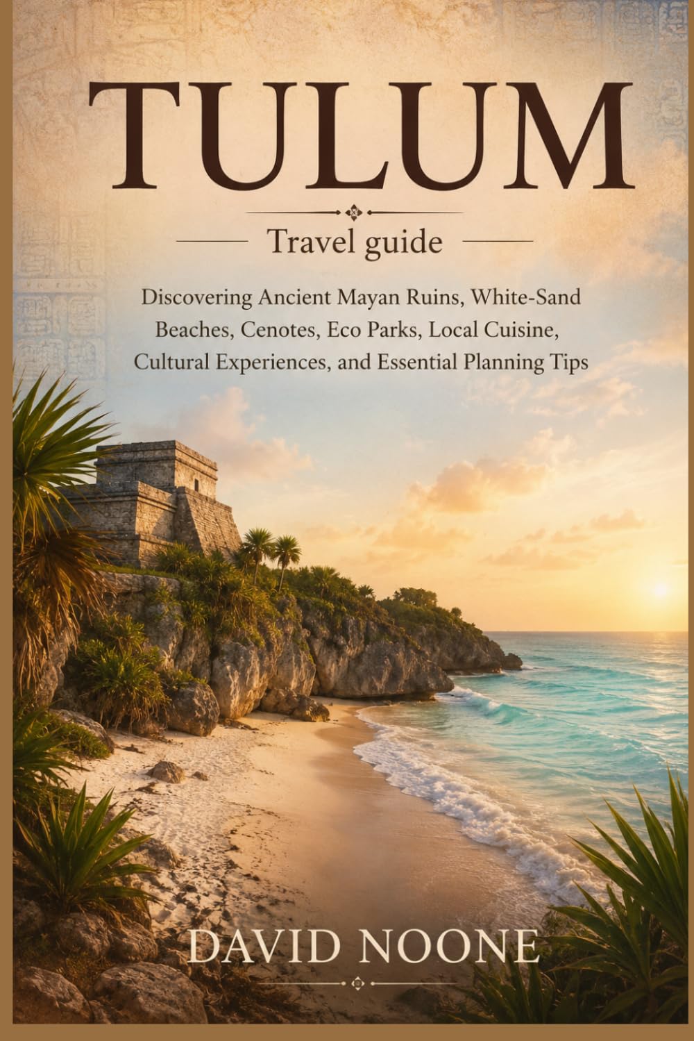 TULUM Travel guide: Discovering Ancient Mayan Ruins, White-Sand Beaches, Cenotes, Eco Parks, Local Cuisine, Cultural Experiences, and Essential Planning Tips
