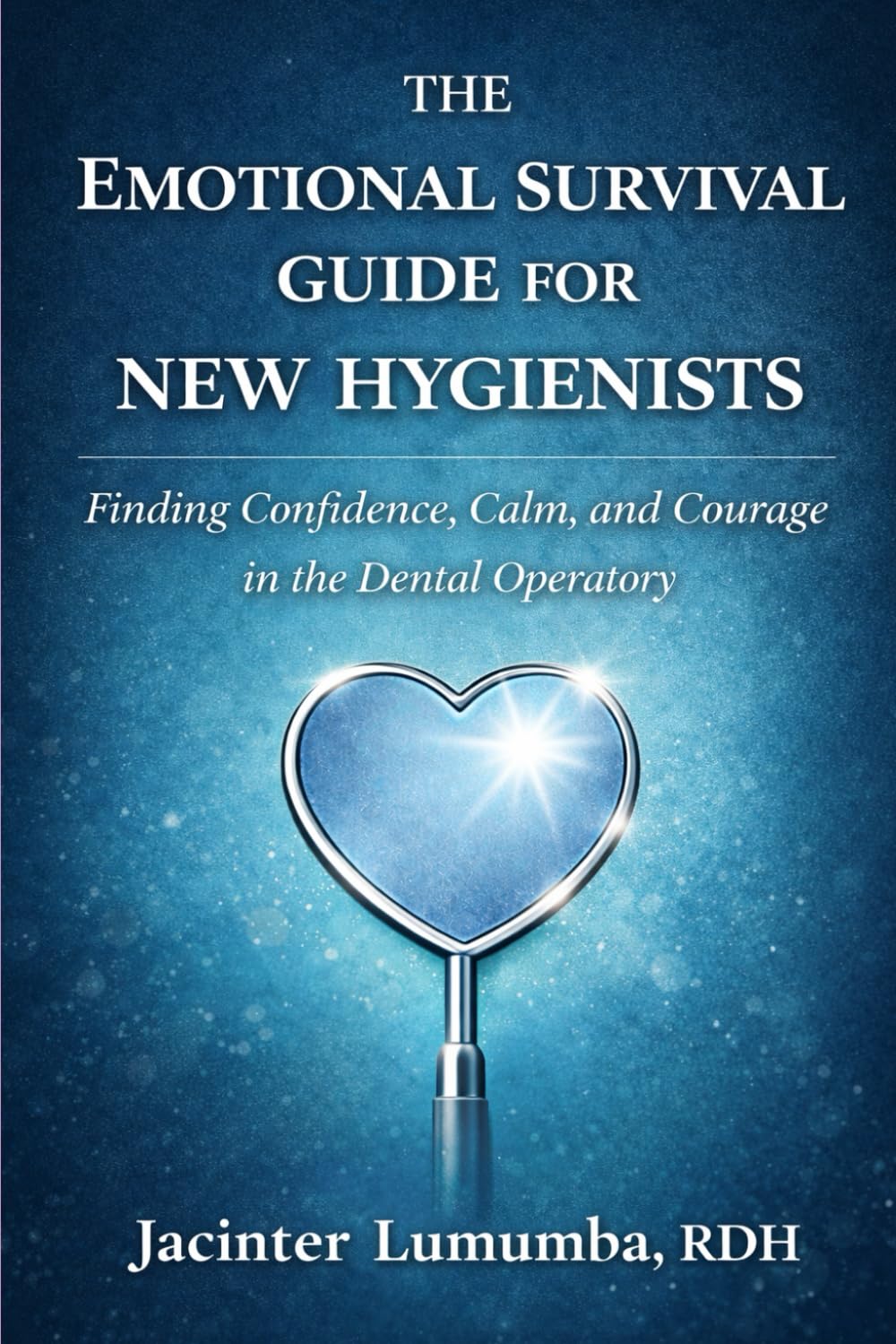 The Emotional Survival Guide for New Hygienists: Finding Confidence, Calm, and Courage in the Dental Operatory
