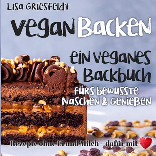 Vegan Backen: Ein veganes Backbuch fürs bewusste Naschen &amp; Genießen: Rezepte ohne Ei und Milch – DAFÜR MIT HERZ (Vegane Rezepte)