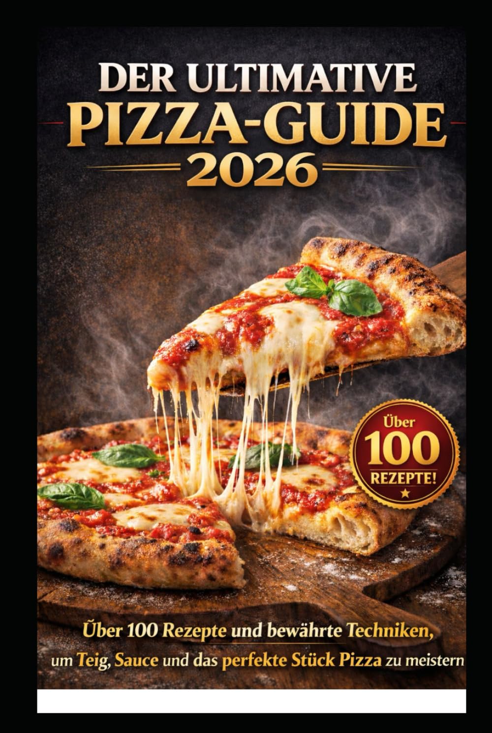 DER ULTIMATIVE PIZZA-GUIDE 2026: Über 100 Rezepte und bewährte Techniken, um Teig, Sauce und das perfekte Stück Pizza zu meistern
