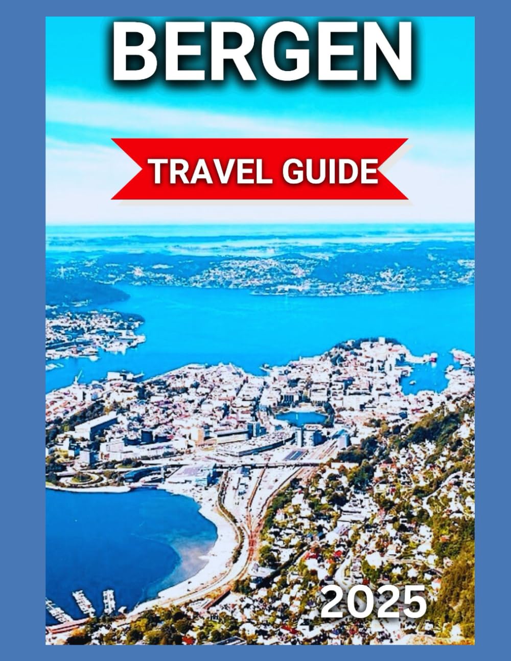 Bergen Travel Guide 2025: Gateway to the Fjords, Seven Mountains And The Shimmering Norwegian Sea,Hiking trails and nature walks,Local markets and crafts. (EXPLORE TRAVEL GUIDE)