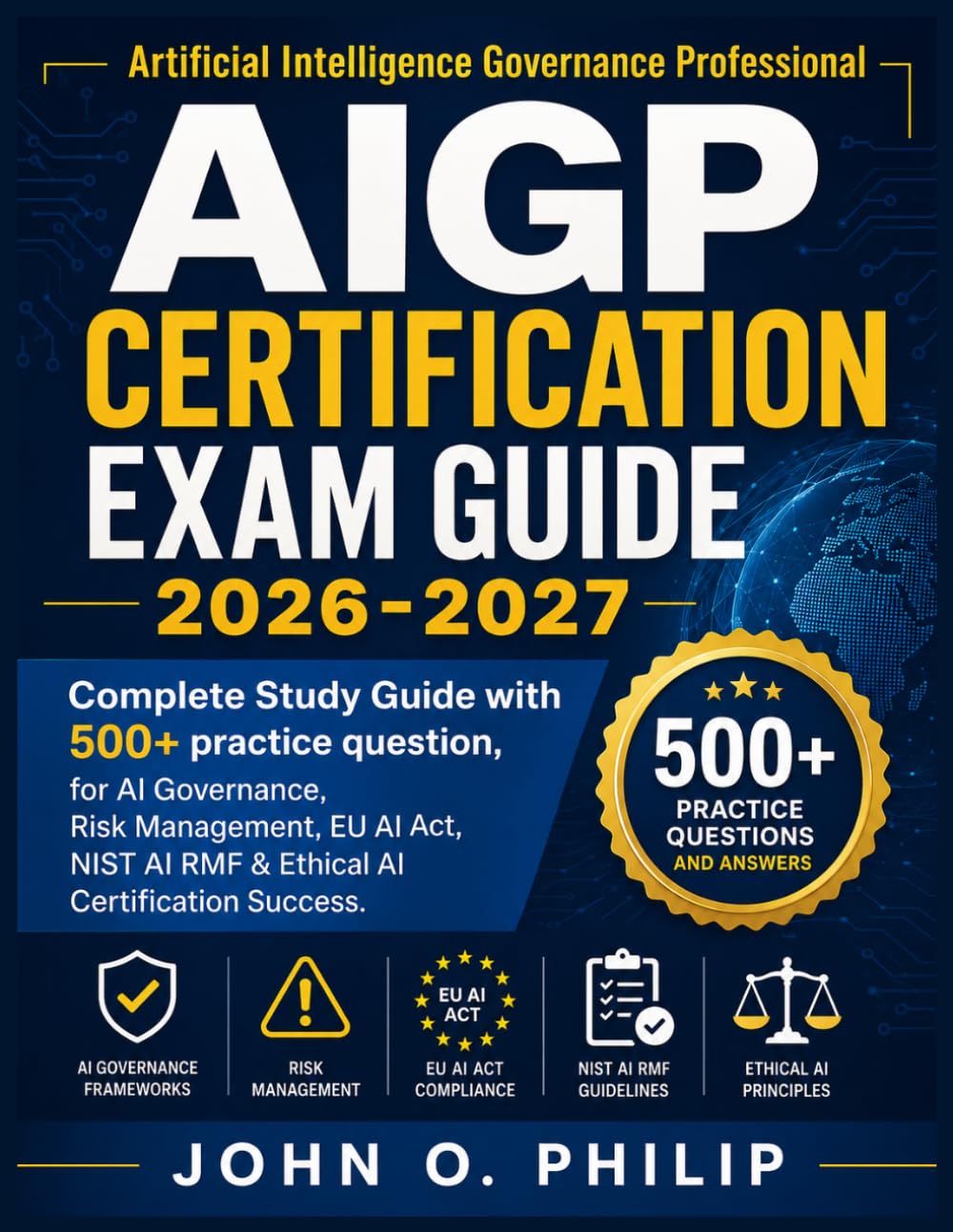 AIGP CERTIFICATION EXAM GUIDE 2026-2027: Complete Study Guide with 500+ practice question, for AI Governance, Risk Management, EU AI Act, NIST AI RMF & Ethical AI Certification Success