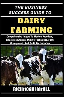 THE BUSINESS SUCCESS GUIDE TO DAIRY FARMING: Comprehensive Insight To Modern Practices, Effective Nutrition, Milking Techniques, Farm Management, And Profit Maximization