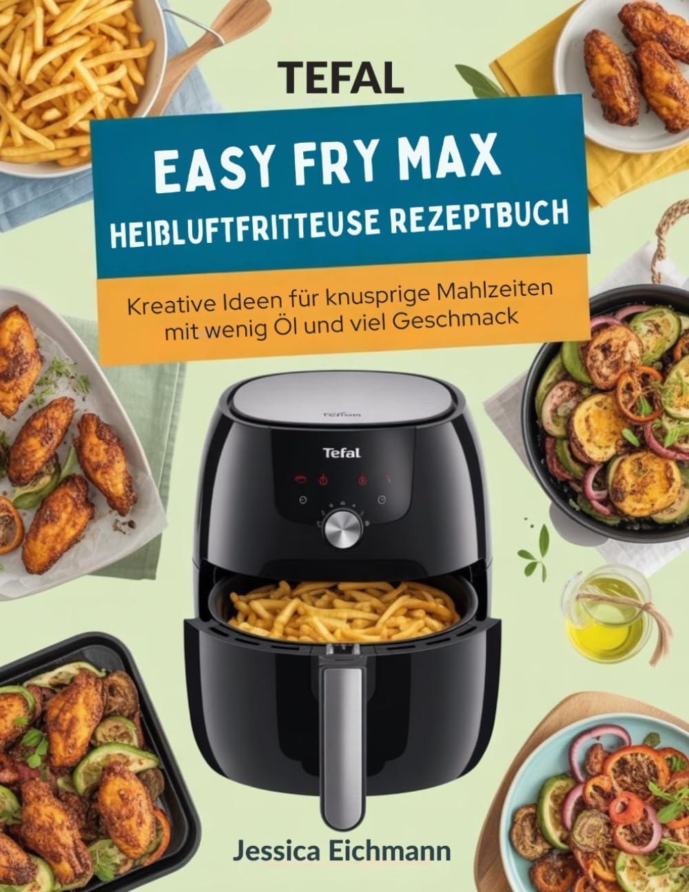 TEFAL EASY FRY MAX HEIßLUFTFRITTEUSE REZEPTBUCH: Kreative Ideen für knusprige Mahlzeiten mit wenig Öl und viel Geschmack
