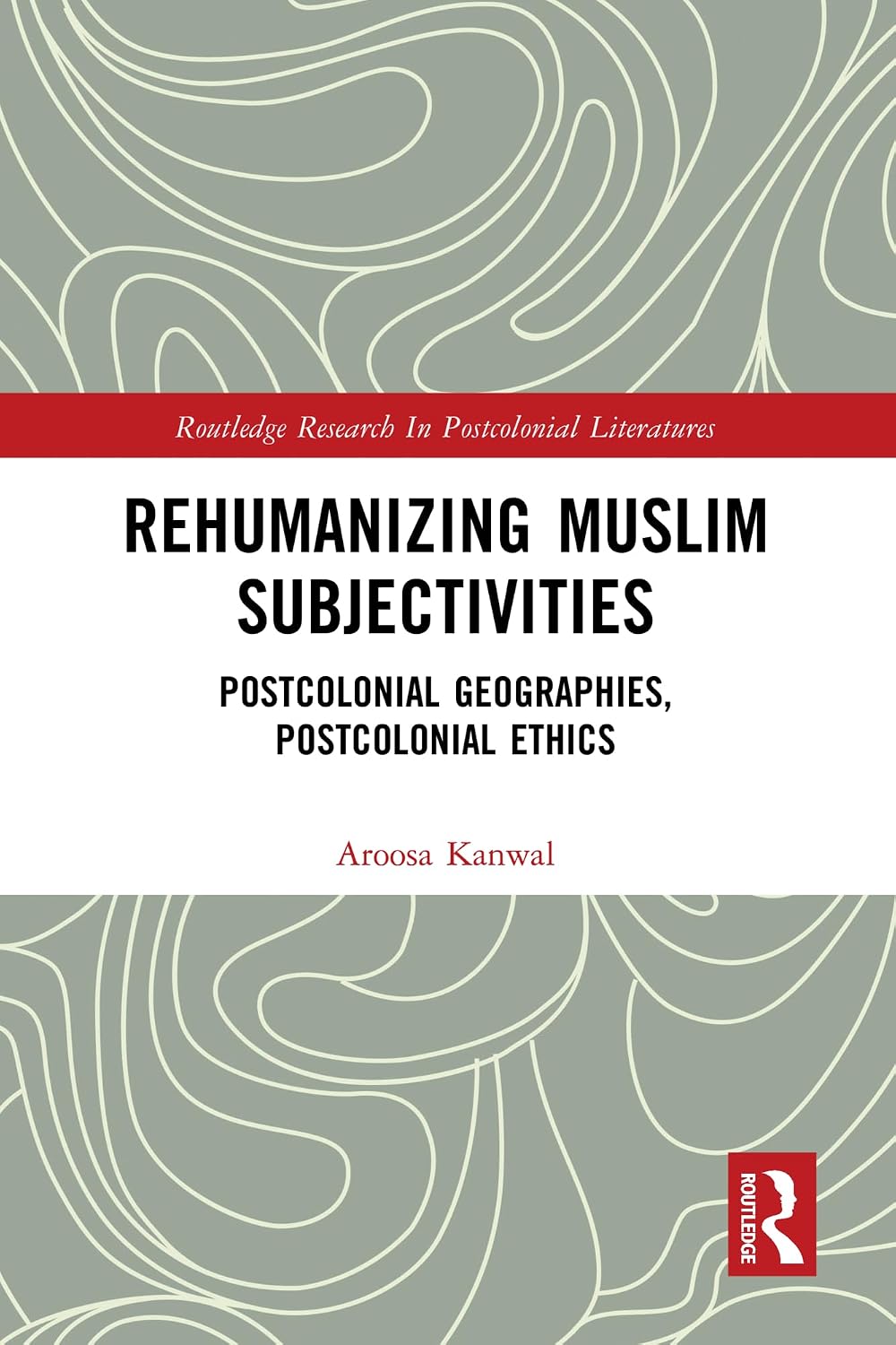 Rehumanizing Muslim Subjectivities: Postcolonial Geographies, Postcolonial Ethics (Routledge Research in Postcolonial Literatures)