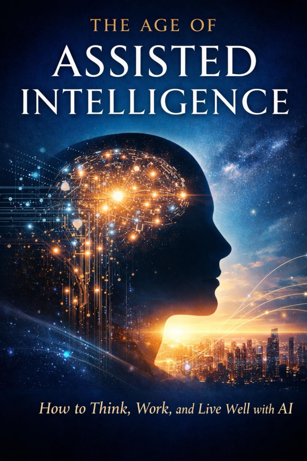 AI The Age of Assisted Intelligence: How to Think, Work, and Live Well with Artificial Intelligence