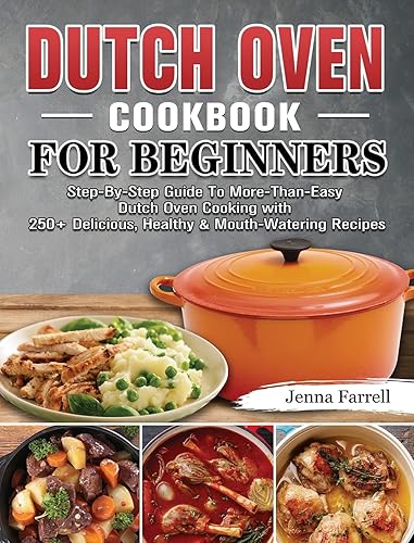 Dutch Oven Cookbook For Beginners: Step-By-Step Guide To More-Than-Easy Dutch Oven Cooking with 250+ Delicious, Healthy &amp; Mouth-Watering Recipes