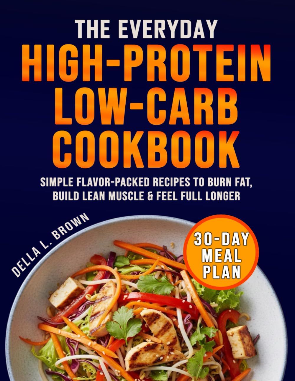 The Everyday High-Protein Low-Carb Cookbook: Simple Flavor-Packed Recipes to Burn Fat, Build Lean Muscle & Feel Full Longer