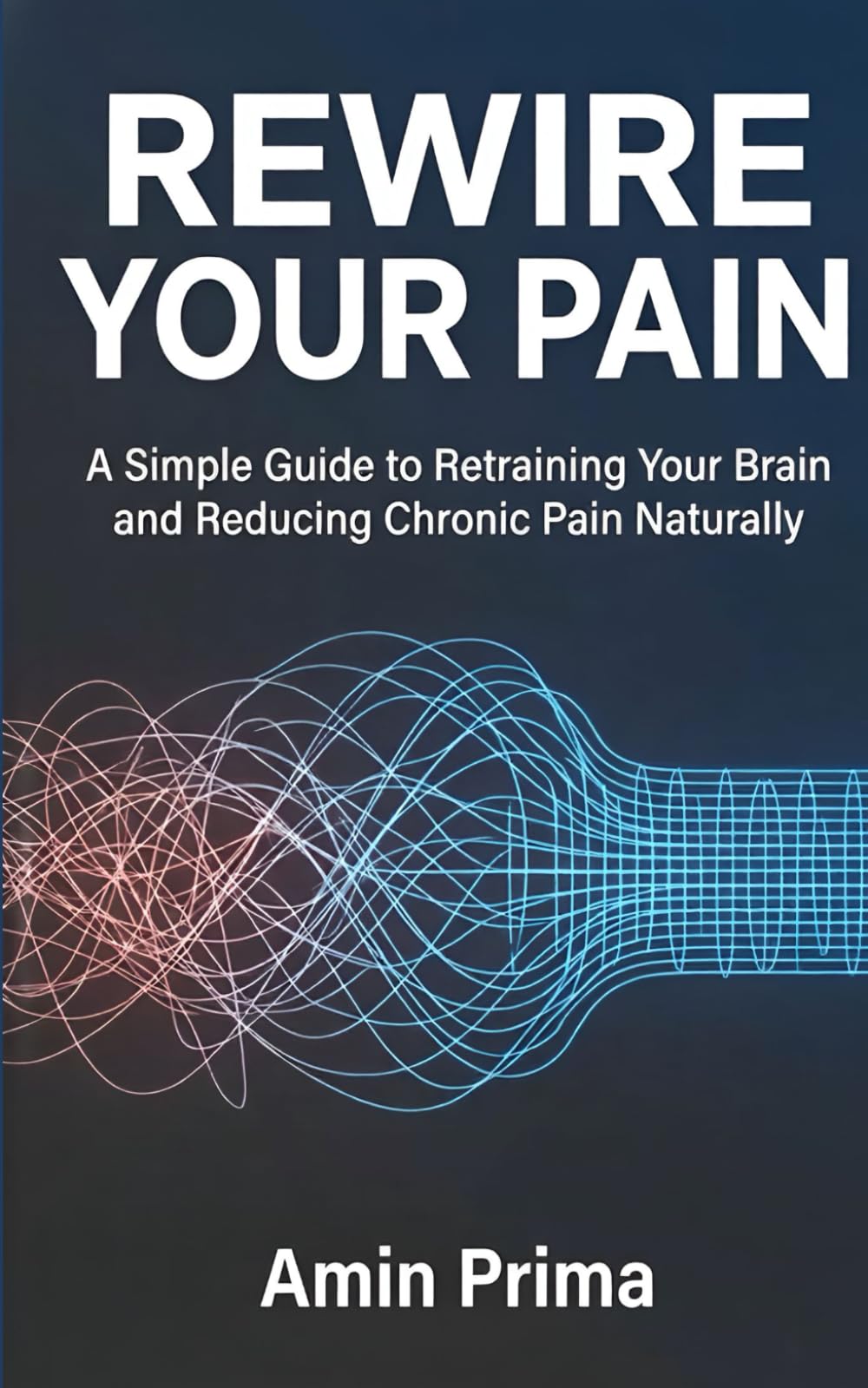 Rewire Your Pain: A Simple Guide to Retraining Your Brain and Reducing Chronic Pain Naturally