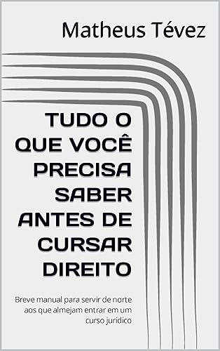 TUDO O QUE VOCÊ PRECISA SABER ANTES DE CURSAR DIREITO: Breve manual para servir de norte aos que almejam entrar em um curso jurídico (Portuguese Edition)