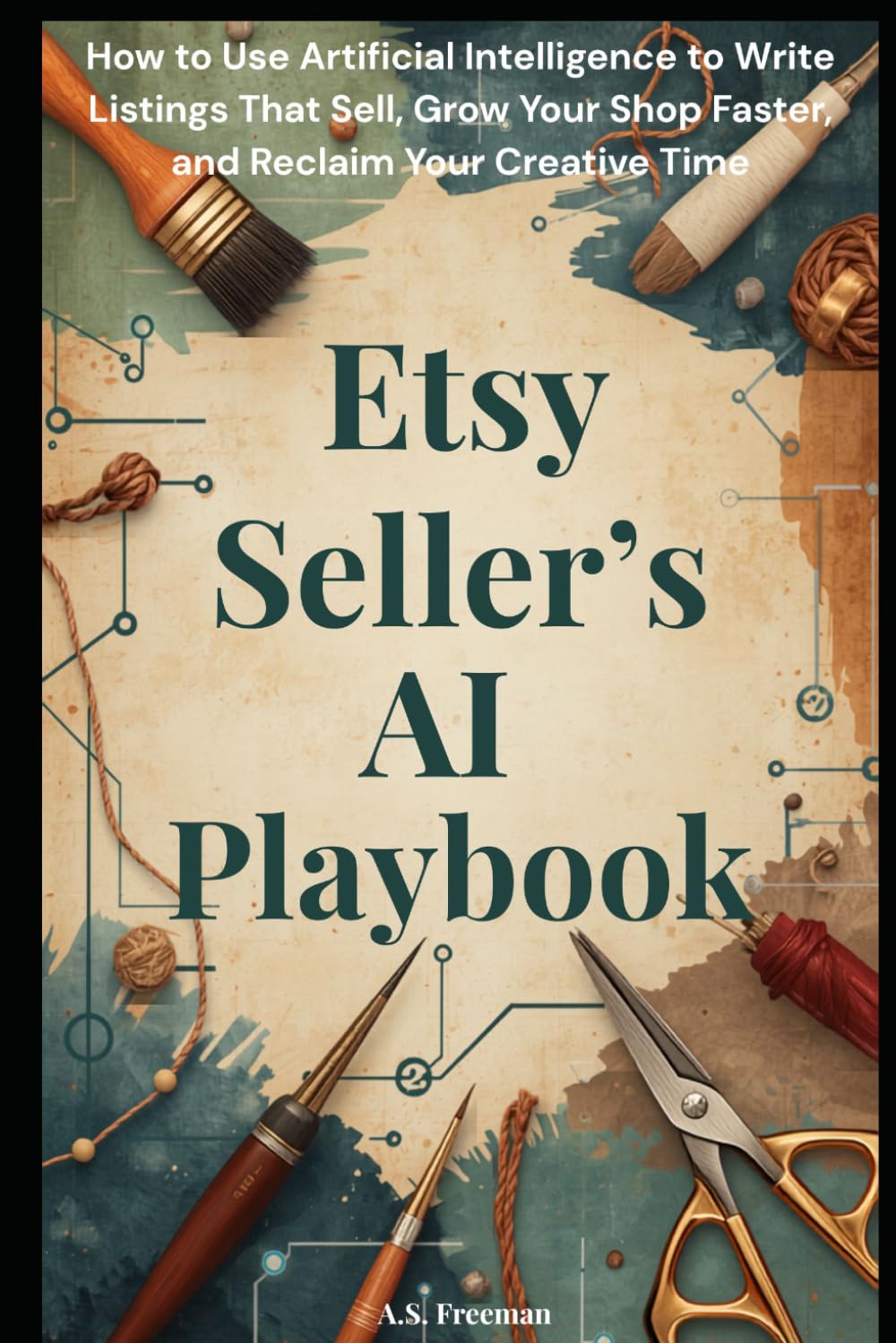 THE ETSY SELLER'S AI PLAYBOOK: How to Use Artificial Intelligence to Write Listings That Sell, Grow Your Shop Faster, and Reclaim Your Creative Time. (Practical AI Guides)
