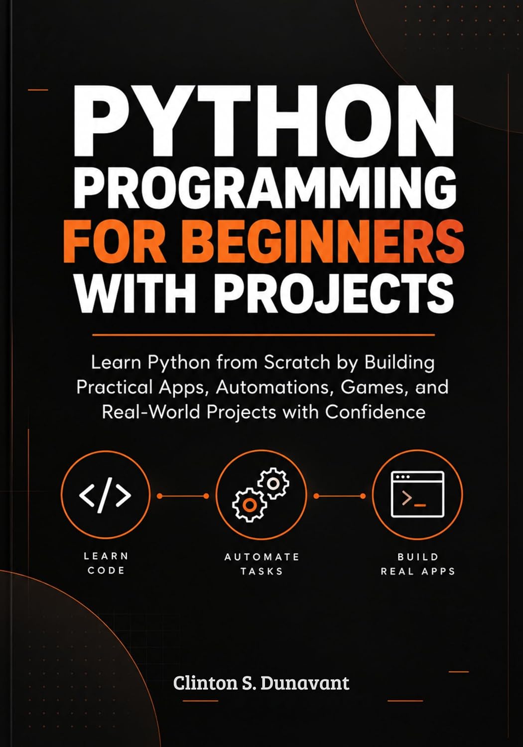 Python Programming for Beginners with Projects: Learn Python from Scratch by Building Practical Apps, Automations, Games, and Real-World Projects with Confidence